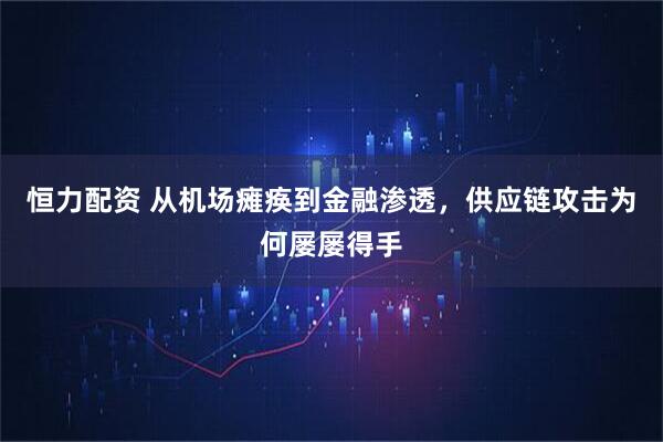 恒力配资 从机场瘫痪到金融渗透，供应链攻击为何屡屡得手