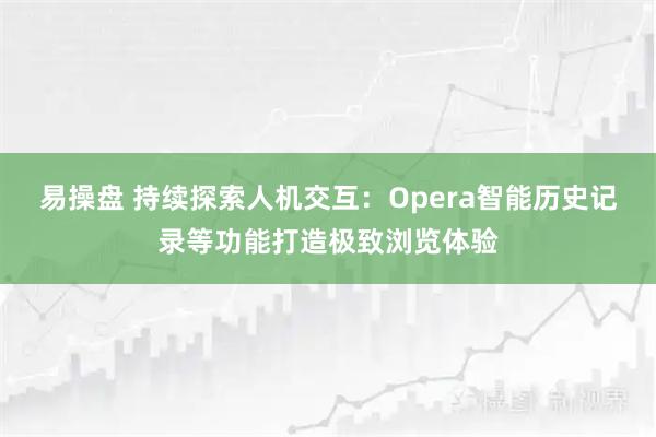易操盘 持续探索人机交互：Opera智能历史记录等功能打造极致浏览体验