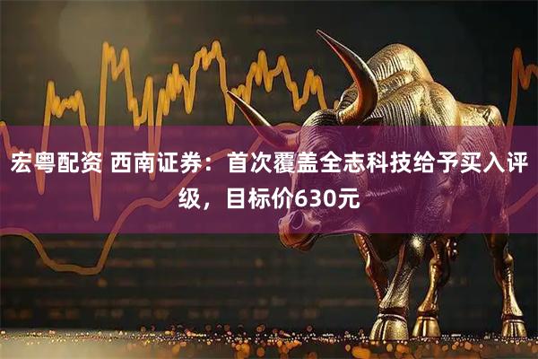 宏粤配资 西南证券：首次覆盖全志科技给予买入评级，目标价630元
