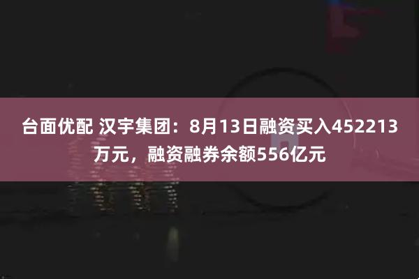 台面优配 汉宇集团：8月13日融资买入452213万元，融资融券余额556亿元