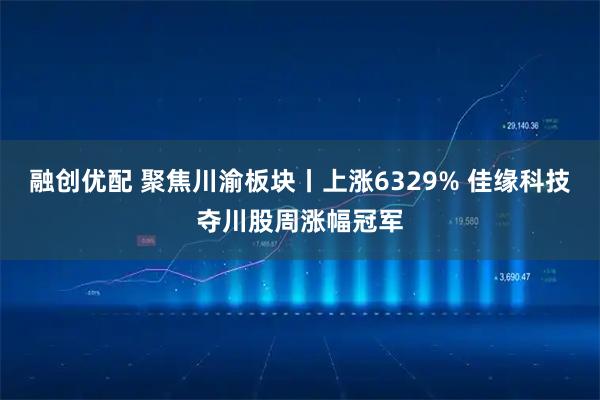 融创优配 聚焦川渝板块丨上涨6329% 佳缘科技夺川股周涨幅冠军