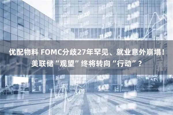 优配物料 FOMC分歧27年罕见、就业意外崩塌！美联储“观望”终将转向“行动”？