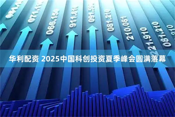 华利配资 2025中国科创投资夏季峰会圆满落幕