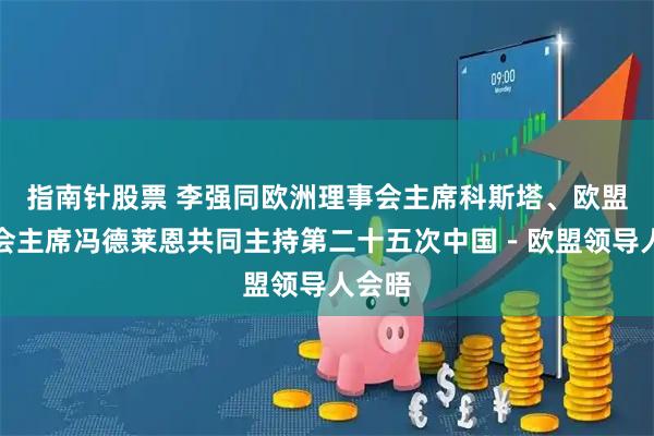指南针股票 李强同欧洲理事会主席科斯塔、欧盟委员会主席冯德莱恩共同主持第二十五次中国-欧盟领导人会晤
