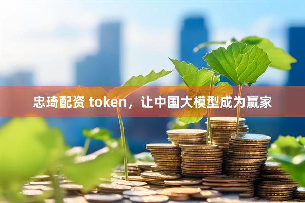 忠琦配资 token，让中国大模型成为赢家
