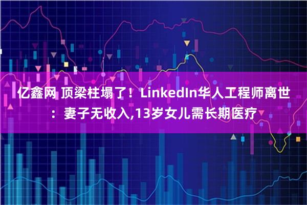 亿鑫网 顶梁柱塌了！LinkedIn华人工程师离世：妻子无收入,13岁女儿需长期医疗