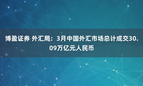 博盈证券 外汇局：3月中国外汇市场总计成交30.09万亿元人民币