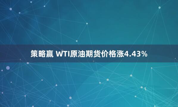 策略赢 WTI原油期货价格涨4.43%