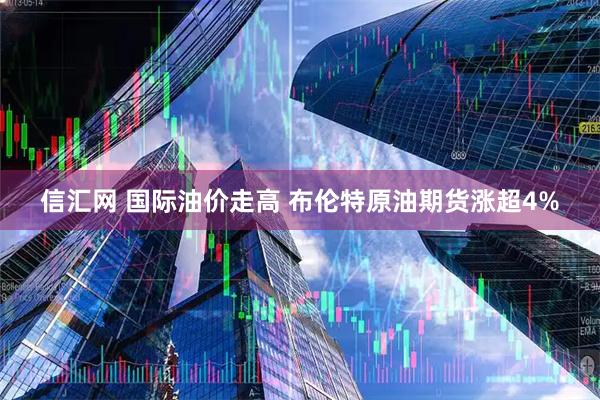 信汇网 国际油价走高 布伦特原油期货涨超4%