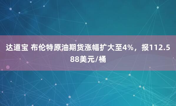 达道宝 布伦特原油期货涨幅扩大至4%，报112.588美元/桶