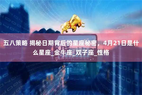 五八策略 揭秘日期背后的星座秘密，4月21日是什么星座_金牛座_双子座_性格