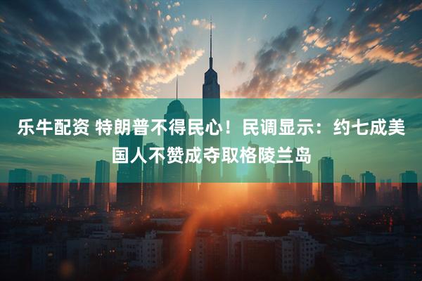 乐牛配资 特朗普不得民心！民调显示：约七成美国人不赞成夺取格陵兰岛