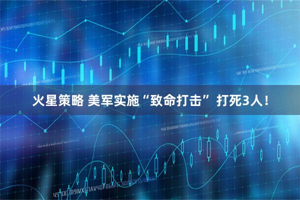 火星策略 美军实施“致命打击” 打死3人！