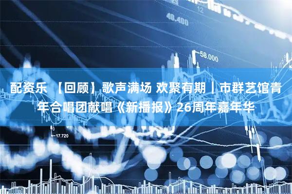 配资乐 【回顾】歌声满场 欢聚有期｜市群艺馆青年合唱团献唱《新播报》26周年嘉年华
