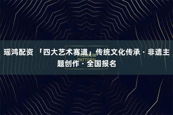 瑶鸿配资 「四大艺术赛道」传统文化传承 · 非遗主题创作 · 全国报名