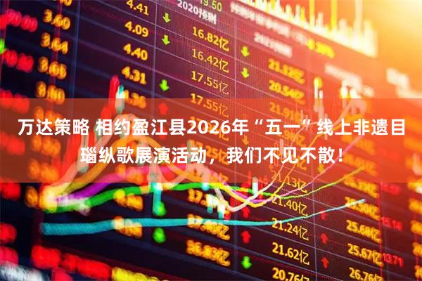 万达策略 相约盈江县2026年“五一”线上非遗目瑙纵歌展演活动，我们不见不散！