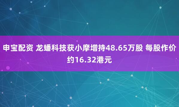 申宝配资 龙蟠科技获小摩增持48.65万股 每股作价约16.32港元