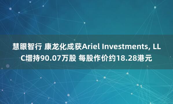 慧眼智行 康龙化成获Ariel Investments, LLC增持90.07万股 每股作价约18.28港元