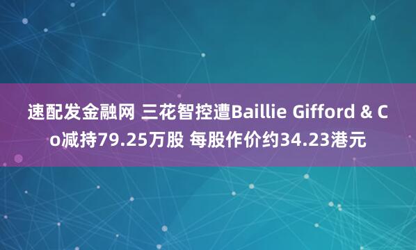 速配发金融网 三花智控遭Baillie Gifford & Co减持79.25万股 每股作价约34.23港元