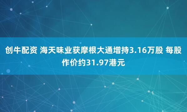 创牛配资 海天味业获摩根大通增持3.16万股 每股作价约31.97港元