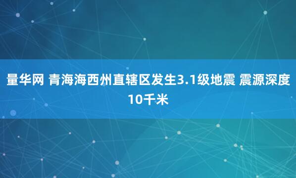 量华网 青海海西州直辖区发生3.1级地震 震源深度10千米