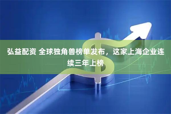弘益配资 全球独角兽榜单发布，这家上海企业连续三年上榜