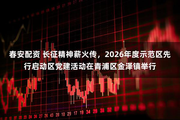 春安配资 长征精神薪火传，2026年度示范区先行启动区党建活动在青浦区金泽镇举行
