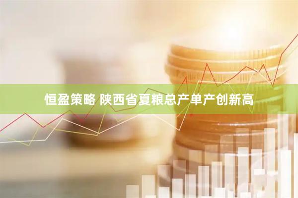恒盈策略 陕西省夏粮总产单产创新高