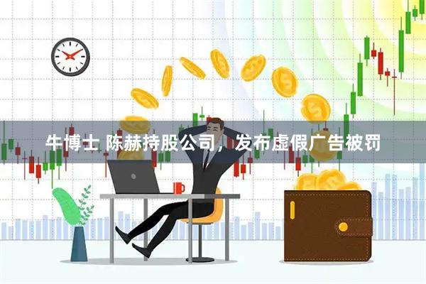 牛博士 陈赫持股公司,发布虚假广告被罚