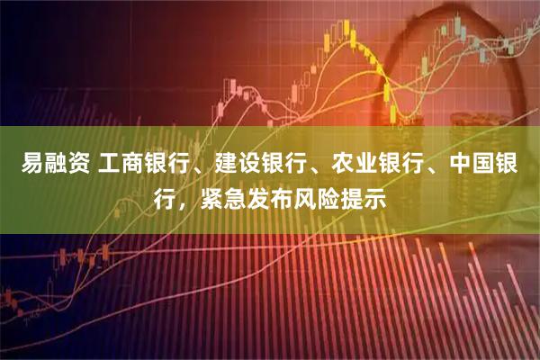 易融资 工商银行、建设银行、农业银行、中国银行，紧急发布风险提示
