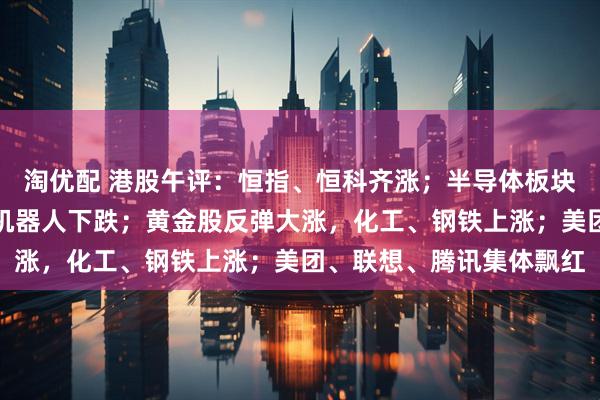 淘优配 港股午评：恒指、恒科齐涨；半导体板块重挫，集成电路、人形机器人下跌；黄金股反弹大涨，化工、钢铁上涨；美团、联想、腾讯集体飘红