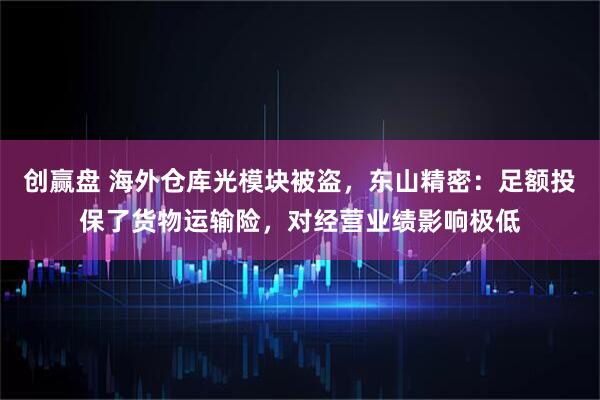 创赢盘 海外仓库光模块被盗，东山精密：足额投保了货物运输险，对经营业绩影响极低