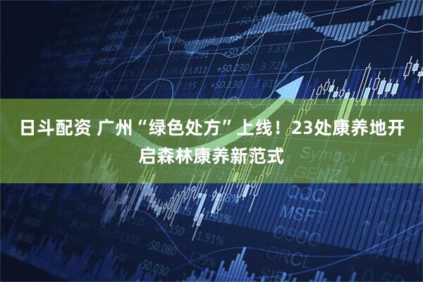 日斗配资 广州“绿色处方”上线！23处康养地开启森林康养新范式