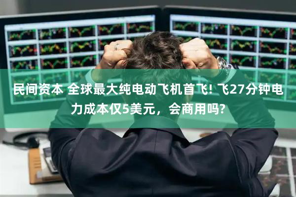 民间资本 全球最大纯电动飞机首飞! 飞27分钟电力成本仅5美元，会商用吗?
