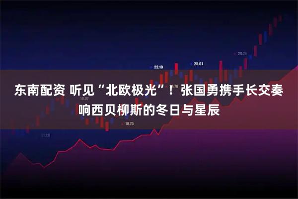 东南配资 听见“北欧极光”！张国勇携手长交奏响西贝柳斯的冬日与星辰